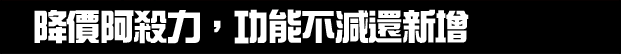 降價阿殺力，功能不減還新增